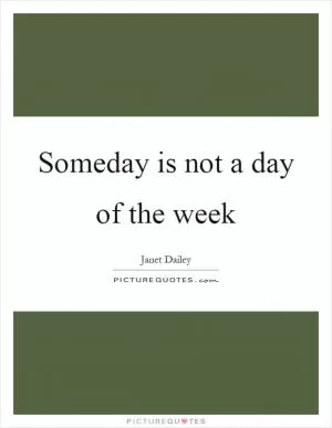 Someday is not a day of the week Picture Quote #1
