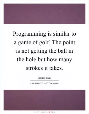 Programming is similar to a game of golf. The point is not getting the ball in the hole but how many strokes it takes Picture Quote #1