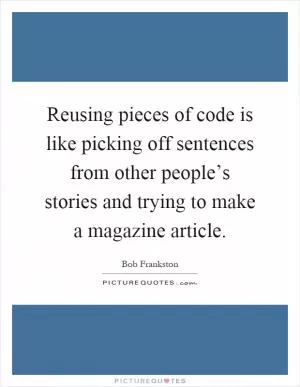 Reusing pieces of code is like picking off sentences from other people’s stories and trying to make a magazine article Picture Quote #1