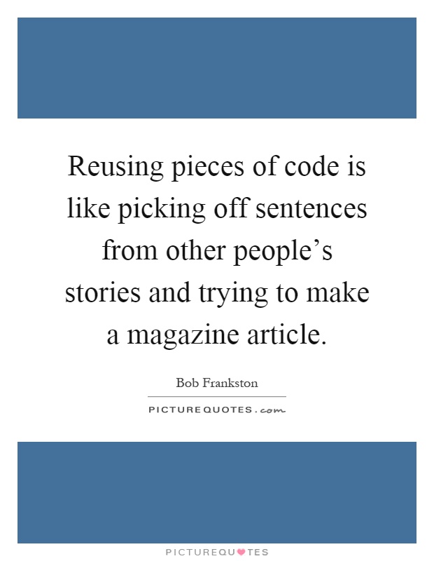 Reusing pieces of code is like picking off sentences from other people's stories and trying to make a magazine article Picture Quote #1