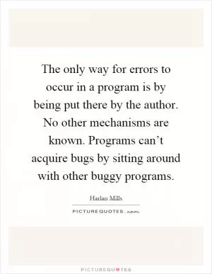 The only way for errors to occur in a program is by being put there by the author. No other mechanisms are known. Programs can’t acquire bugs by sitting around with other buggy programs Picture Quote #1