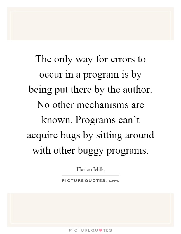 The only way for errors to occur in a program is by being put there by the author. No other mechanisms are known. Programs can't acquire bugs by sitting around with other buggy programs Picture Quote #1