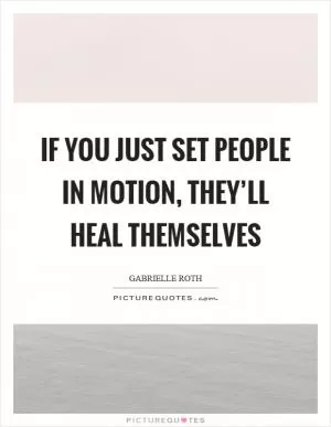 If you just set people in motion, they’ll heal themselves Picture Quote #1