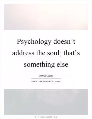 Psychology doesn’t address the soul; that’s something else Picture Quote #1