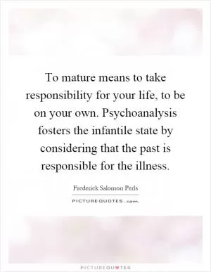 To mature means to take responsibility for your life, to be on your own. Psychoanalysis fosters the infantile state by considering that the past is responsible for the illness Picture Quote #1
