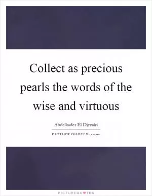 Collect as precious pearls the words of the wise and virtuous Picture Quote #1