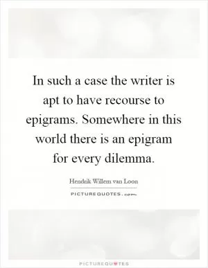 In such a case the writer is apt to have recourse to epigrams. Somewhere in this world there is an epigram for every dilemma Picture Quote #1