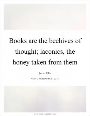 Books are the beehives of thought; laconics, the honey taken from them Picture Quote #1