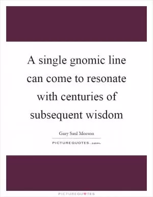 A single gnomic line can come to resonate with centuries of subsequent wisdom Picture Quote #1