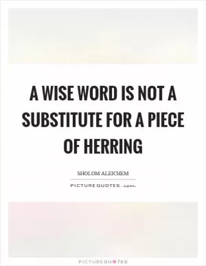 A wise word is not a substitute for a piece of herring Picture Quote #1