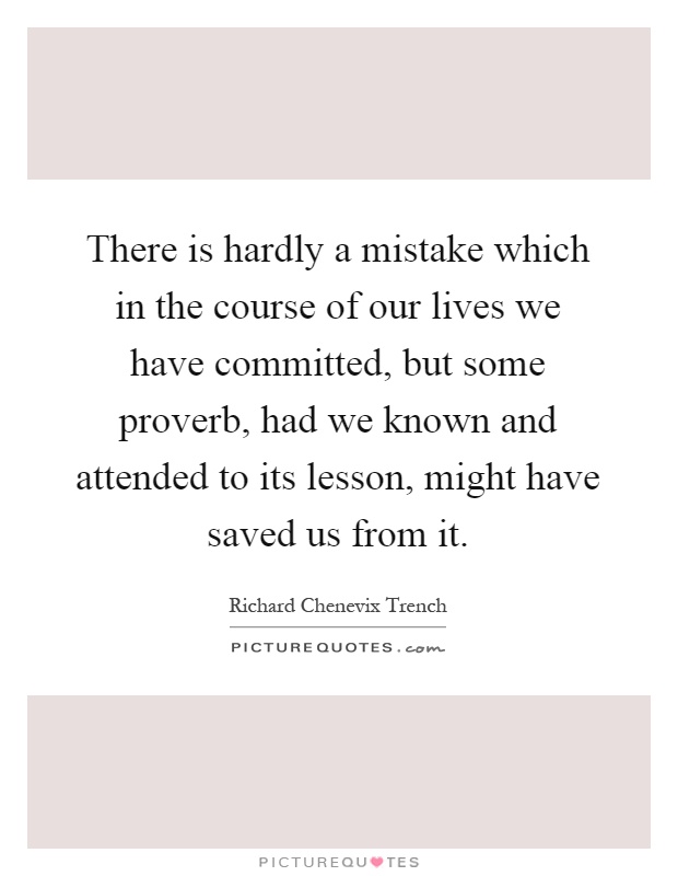 There is hardly a mistake which in the course of our lives we have committed, but some proverb, had we known and attended to its lesson, might have saved us from it Picture Quote #1