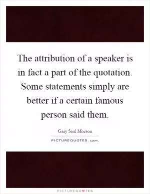 The attribution of a speaker is in fact a part of the quotation. Some statements simply are better if a certain famous person said them Picture Quote #1