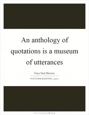 An anthology of quotations is a museum of utterances Picture Quote #1