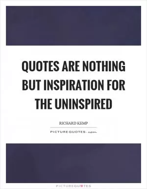 Quotes are nothing but inspiration for the uninspired Picture Quote #1