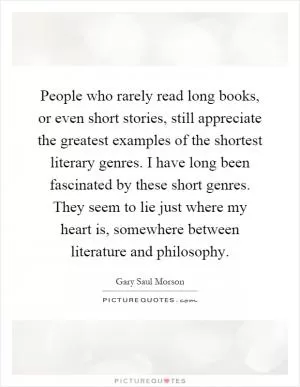 People who rarely read long books, or even short stories, still appreciate the greatest examples of the shortest literary genres. I have long been fascinated by these short genres. They seem to lie just where my heart is, somewhere between literature and philosophy Picture Quote #1
