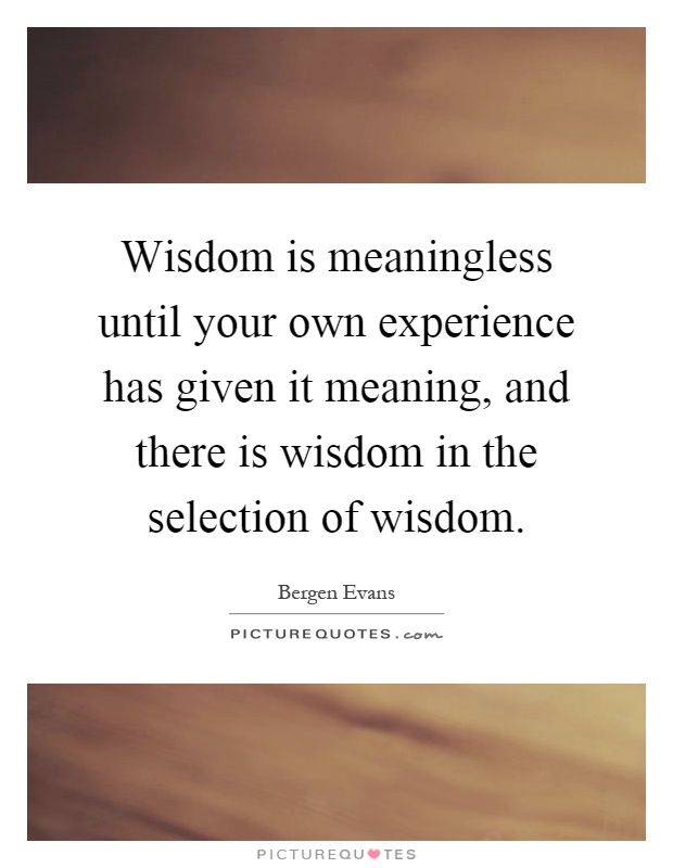 Wisdom is meaningless until your own experience has given it meaning, and there is wisdom in the selection of wisdom Picture Quote #1