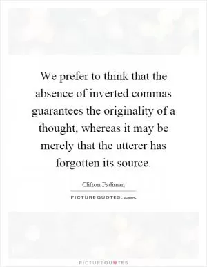 We prefer to think that the absence of inverted commas guarantees the originality of a thought, whereas it may be merely that the utterer has forgotten its source Picture Quote #1