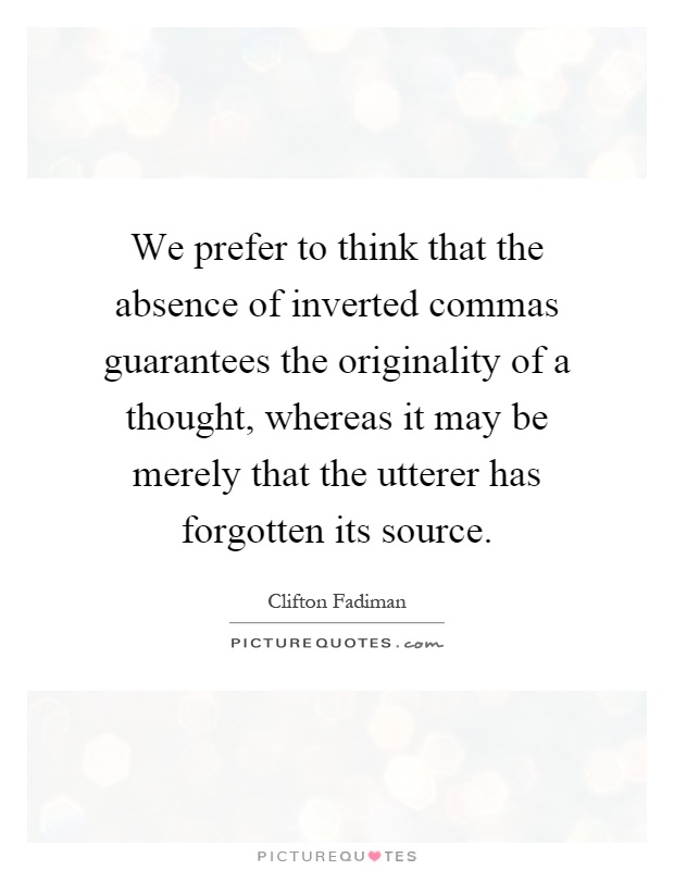 We prefer to think that the absence of inverted commas guarantees the originality of a thought, whereas it may be merely that the utterer has forgotten its source Picture Quote #1