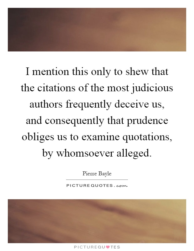 I mention this only to shew that the citations of the most judicious authors frequently deceive us, and consequently that prudence obliges us to examine quotations, by whomsoever alleged Picture Quote #1