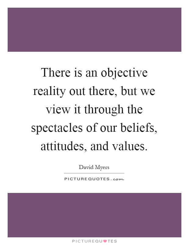 There is an objective reality out there, but we view it through the spectacles of our beliefs, attitudes, and values Picture Quote #1