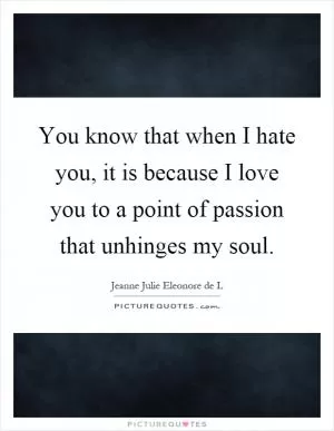 You know that when I hate you, it is because I love you to a point of passion that unhinges my soul Picture Quote #1