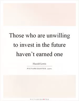 Those who are unwilling to invest in the future haven’t earned one Picture Quote #1