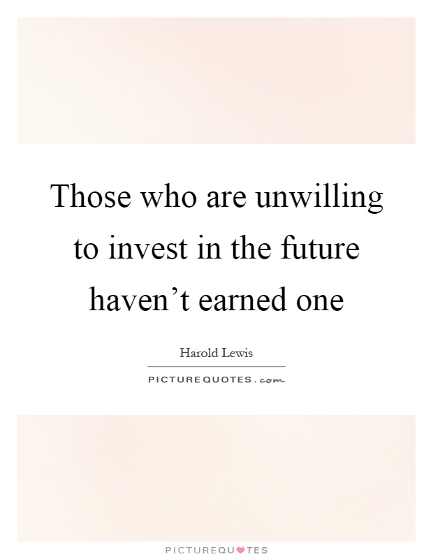 Those who are unwilling to invest in the future haven't earned one Picture Quote #1
