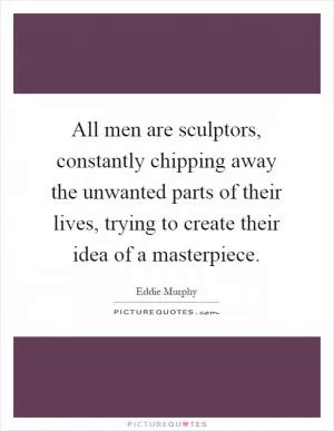 All men are sculptors, constantly chipping away the unwanted parts of their lives, trying to create their idea of a masterpiece Picture Quote #1