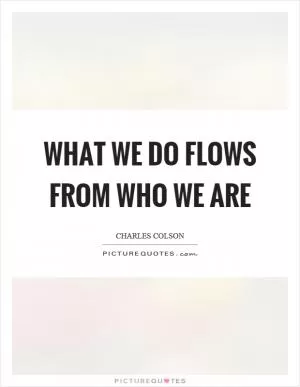What we do flows from who we are Picture Quote #1