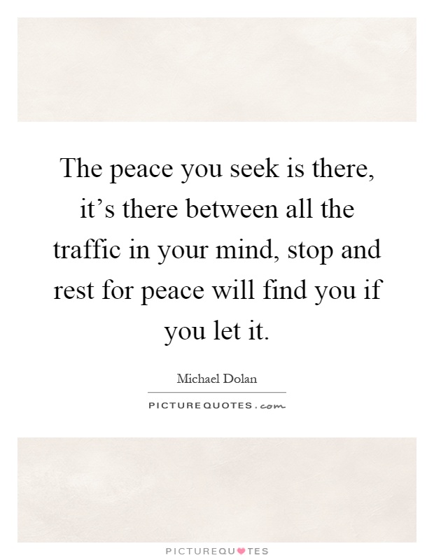 The peace you seek is there, it's there between all the traffic in your mind, stop and rest for peace will find you if you let it Picture Quote #1
