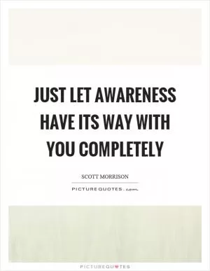 Just let awareness have its way with you completely Picture Quote #1