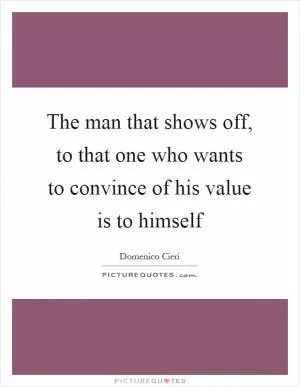 The man that shows off, to that one who wants to convince of his value is to himself Picture Quote #1