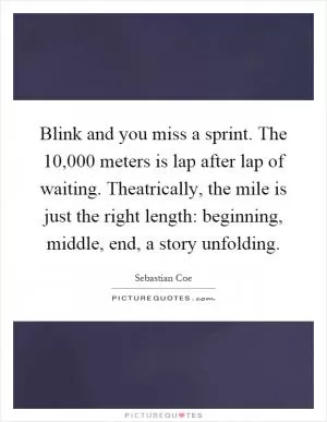 Blink and you miss a sprint. The 10,000 meters is lap after lap of waiting. Theatrically, the mile is just the right length: beginning, middle, end, a story unfolding Picture Quote #1