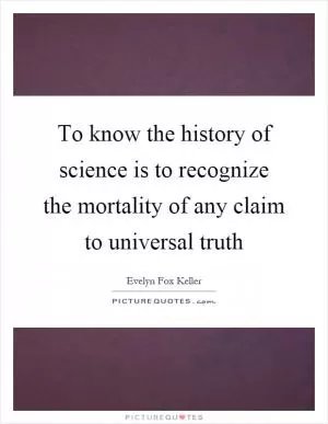 To know the history of science is to recognize the mortality of any claim to universal truth Picture Quote #1