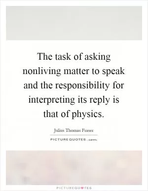 The task of asking nonliving matter to speak and the responsibility for interpreting its reply is that of physics Picture Quote #1