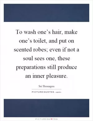 To wash one’s hair, make one’s toilet, and put on scented robes; even if not a soul sees one, these preparations still produce an inner pleasure Picture Quote #1
