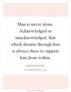 Man is never alone. Acknowledged or unacknowledged, that which dreams through him is always there to support him from within Picture Quote #1
