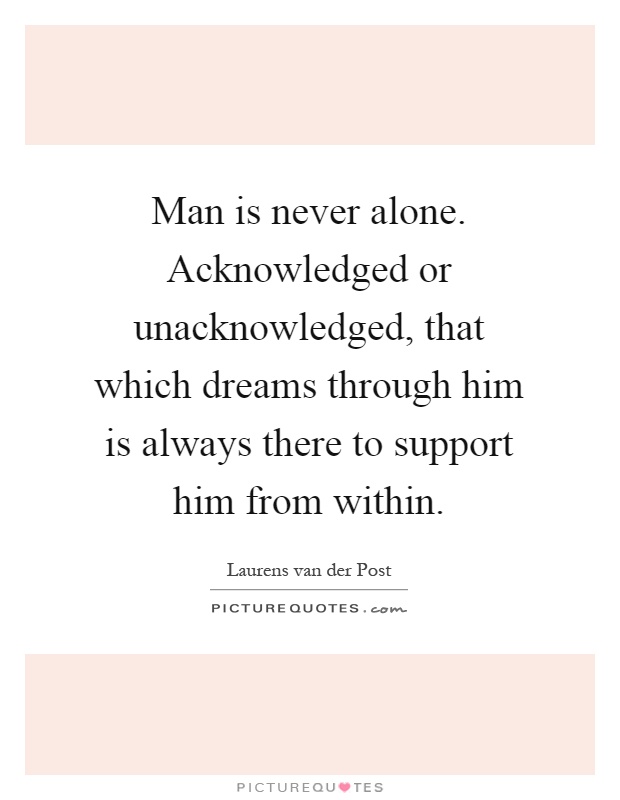 Man is never alone. Acknowledged or unacknowledged, that which dreams through him is always there to support him from within Picture Quote #1