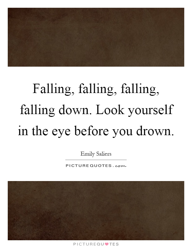 Falling, falling, falling, falling down. Look yourself in the eye before you drown Picture Quote #1