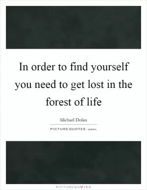 In order to find yourself you need to get lost in the forest of life Picture Quote #1