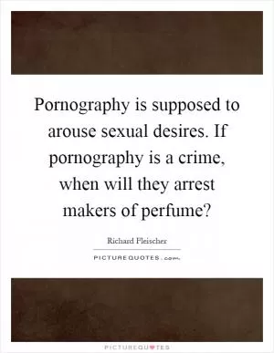 Pornography is supposed to arouse sexual desires. If pornography is a crime, when will they arrest makers of perfume? Picture Quote #1