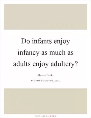 Do infants enjoy infancy as much as adults enjoy adultery? Picture Quote #1