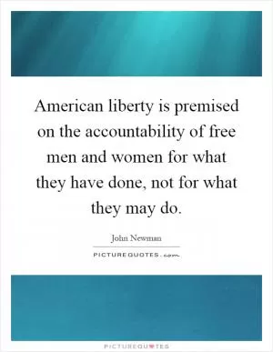 American liberty is premised on the accountability of free men and women for what they have done, not for what they may do Picture Quote #1