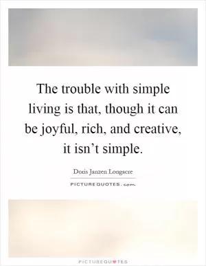 The trouble with simple living is that, though it can be joyful, rich, and creative, it isn’t simple Picture Quote #1