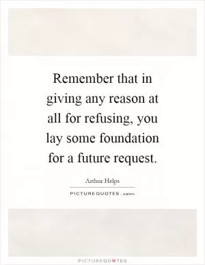 Remember that in giving any reason at all for refusing, you lay some foundation for a future request Picture Quote #1