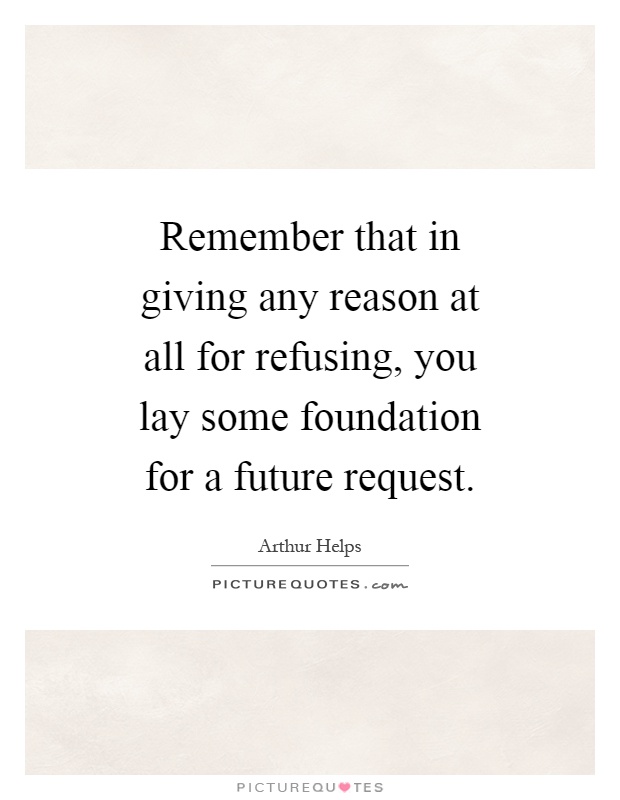 Remember that in giving any reason at all for refusing, you lay some foundation for a future request Picture Quote #1