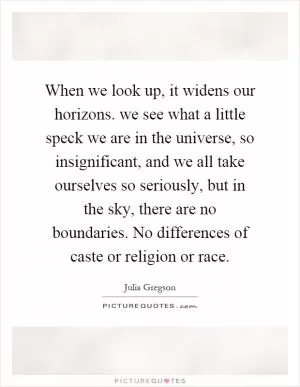 When we look up, it widens our horizons. we see what a little speck we are in the universe, so insignificant, and we all take ourselves so seriously, but in the sky, there are no boundaries. No differences of caste or religion or race Picture Quote #1