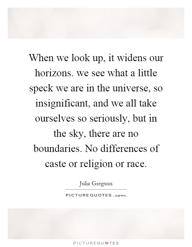 When we look up, it widens our horizons. we see what a little speck we are in the universe, so insignificant, and we all take ourselves so seriously, but in the sky, there are no boundaries. No differences of caste or religion or race Picture Quote #1