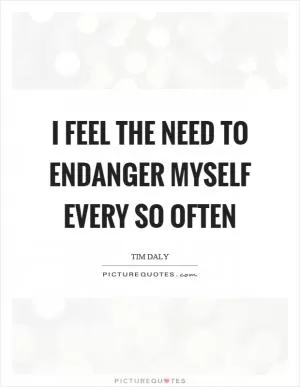 I feel the need to endanger myself every so often Picture Quote #1