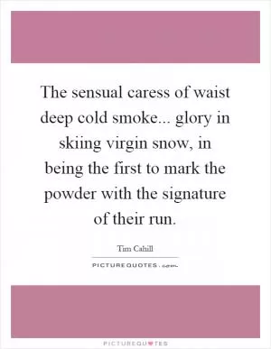 The sensual caress of waist deep cold smoke... glory in skiing virgin snow, in being the first to mark the powder with the signature of their run Picture Quote #1
